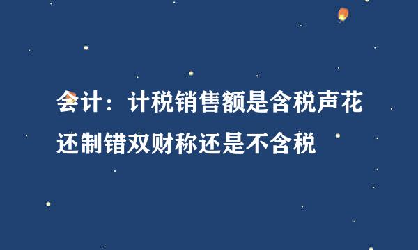 会计：计税销售额是含税声花还制错双财称还是不含税