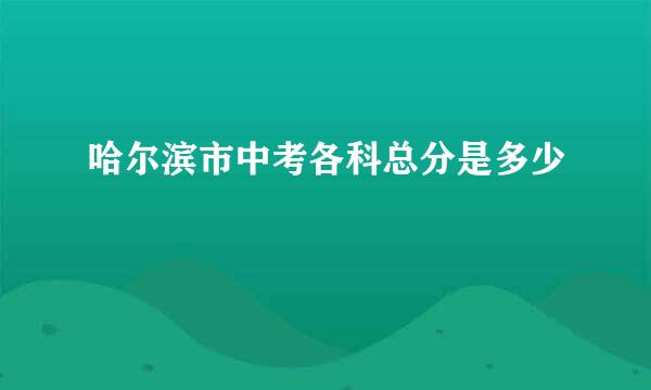 哈尔滨市中考各科总分是多少