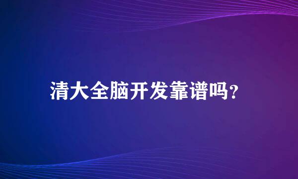 清大全脑开发靠谱吗？