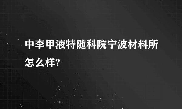 中李甲液特随科院宁波材料所怎么样?