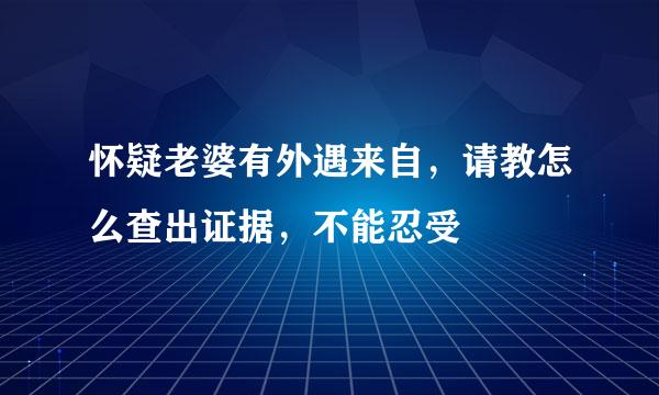 怀疑老婆有外遇来自，请教怎么查出证据，不能忍受