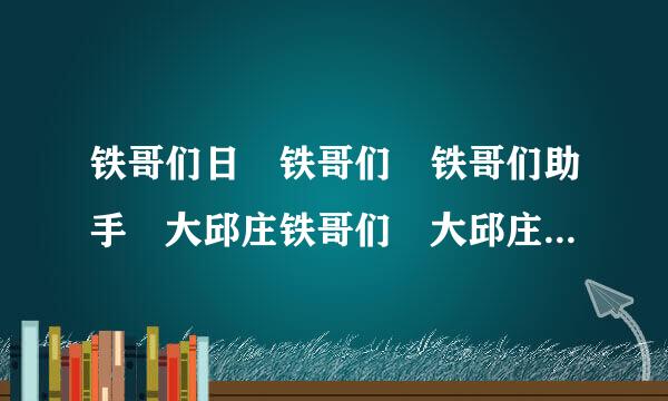 铁哥们日 铁哥们 铁哥们助手 大邱庄铁哥们 大邱庄钢铁网铁哥们 铁哥们网络 铁哥们艺术 大邱庄铁哥们网