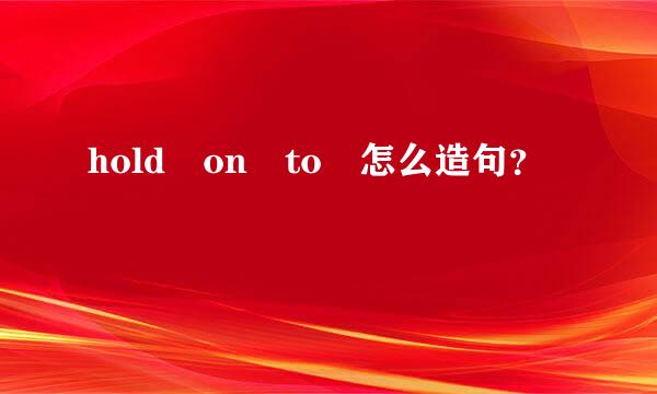 hold on to 怎么造句？