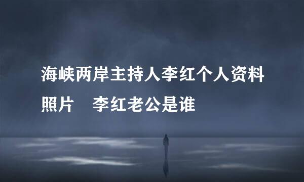 海峡两岸主持人李红个人资料照片 李红老公是谁