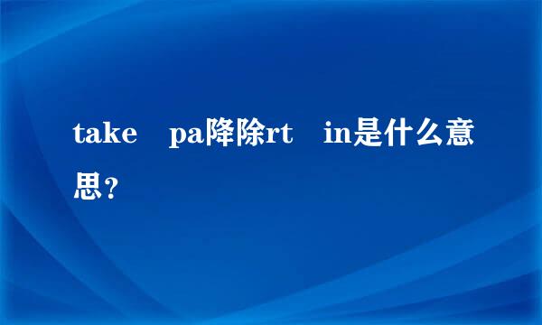 take pa降除rt in是什么意思？