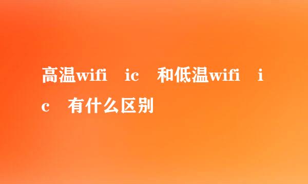 高温wifi ic 和低温wifi ic 有什么区别