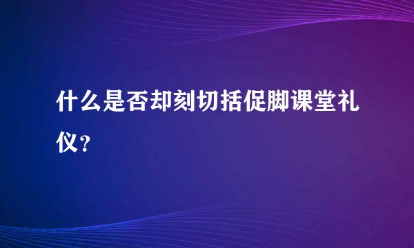 什么是否却刻切括促脚课堂礼仪？