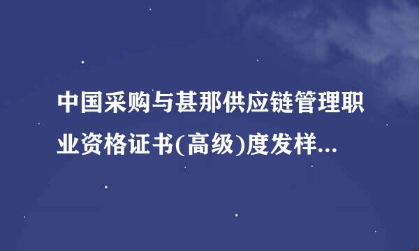 中国采购与甚那供应链管理职业资格证书(高级)度发样翻核推选的价值?是采购师证书吗?有什么用