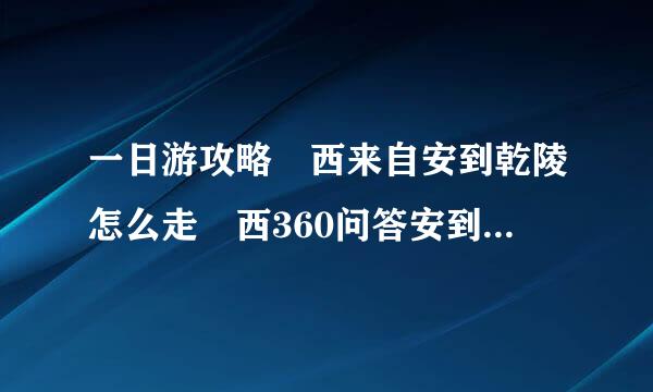 一日游攻略 西来自安到乾陵怎么走 西360问答安到乾陵多少公里