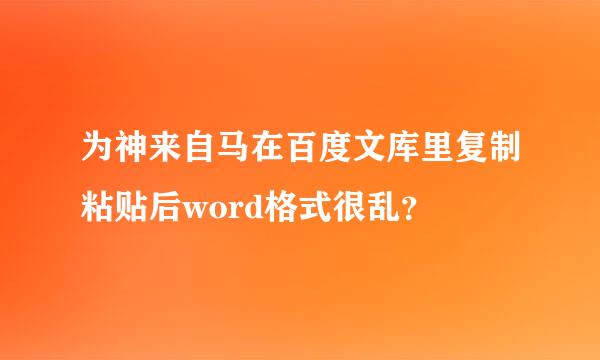 为神来自马在百度文库里复制粘贴后word格式很乱？