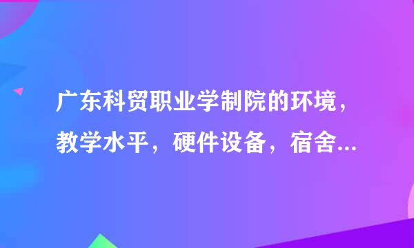 广东科贸职业学制院的环境，教学水平，硬件设备，宿舍，饭堂分别是怎样的？（求在校学生常细答！！！