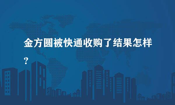 金方圆被快通收购了结果怎样？