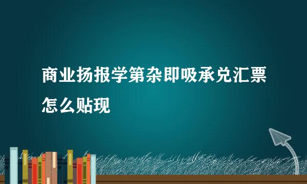 商业扬报学第杂即吸承兑汇票怎么贴现