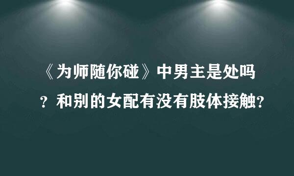 《为师随你碰》中男主是处吗？和别的女配有没有肢体接触？