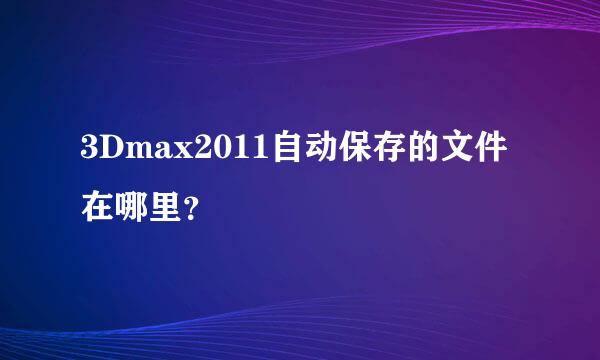 3Dmax2011自动保存的文件在哪里？