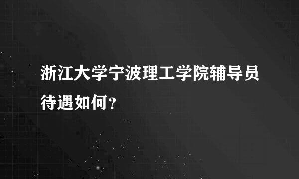 浙江大学宁波理工学院辅导员待遇如何？