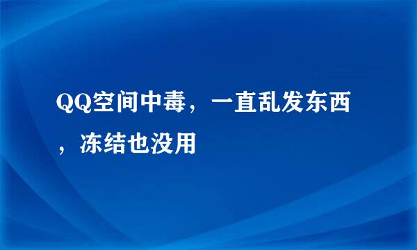 QQ空间中毒，一直乱发东西，冻结也没用