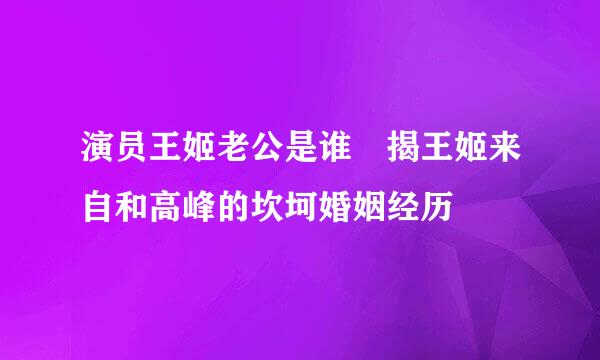 演员王姬老公是谁 揭王姬来自和高峰的坎坷婚姻经历