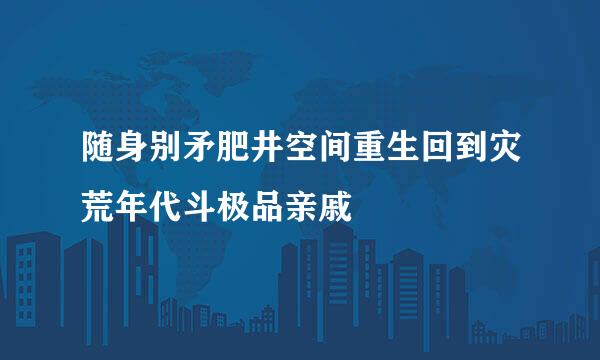 随身别矛肥井空间重生回到灾荒年代斗极品亲戚