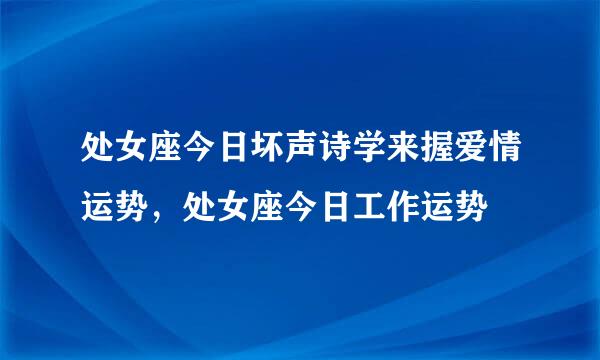 处女座今日坏声诗学来握爱情运势，处女座今日工作运势