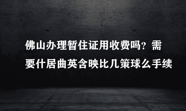 佛山办理暂住证用收费吗？需要什居曲英含映比几策球么手续