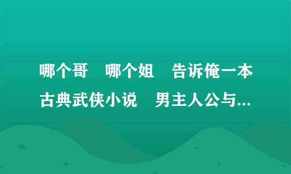 哪个哥 哪个姐 告诉俺一本古典武侠小说 男主人公与女主人公的爱情要轰轰烈烈的 不要太悲伤的结局 主要是古