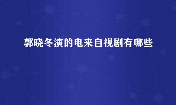 郭晓冬演的电来自视剧有哪些