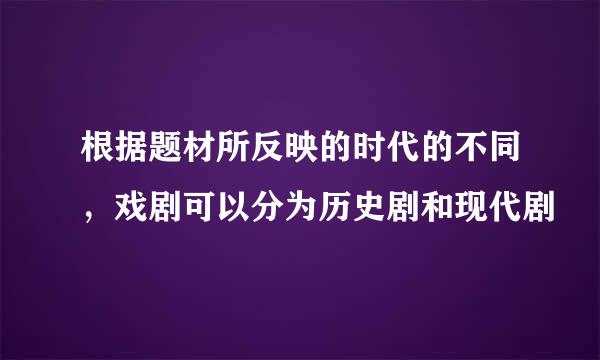 根据题材所反映的时代的不同，戏剧可以分为历史剧和现代剧