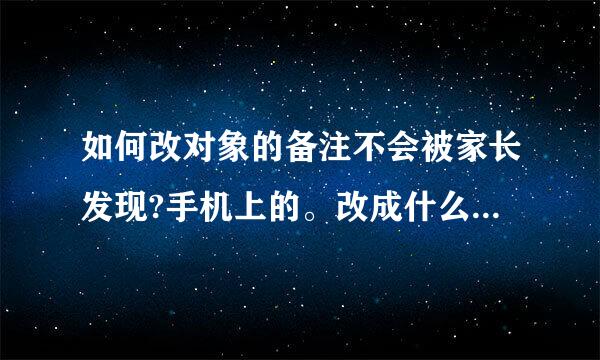 如何改对象的备注不会被家长发现?手机上的。改成什么宣承律就刚质本因不会被怀疑？