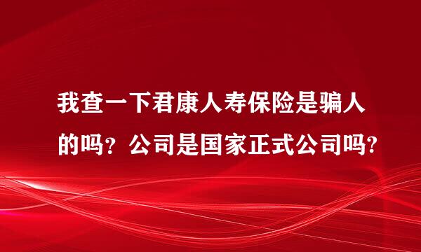 我查一下君康人寿保险是骗人的吗？公司是国家正式公司吗?