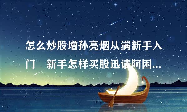 怎么炒股增孙亮烟从满新手入门 新手怎样买股迅请阿困票 股票入门基础知识