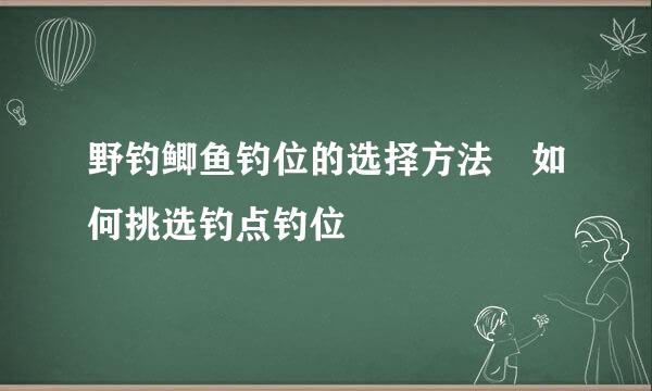 野钓鲫鱼钓位的选择方法 如何挑选钓点钓位