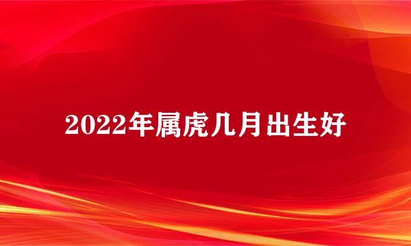 2022年属虎几月出生好