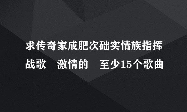 求传奇家成肥次础实情族指挥战歌 激情的 至少15个歌曲