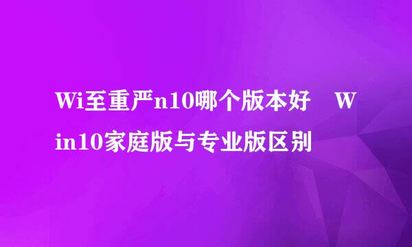 Wi至重严n10哪个版本好 Win10家庭版与专业版区别