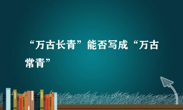 “万古长青”能否写成“万古常青”