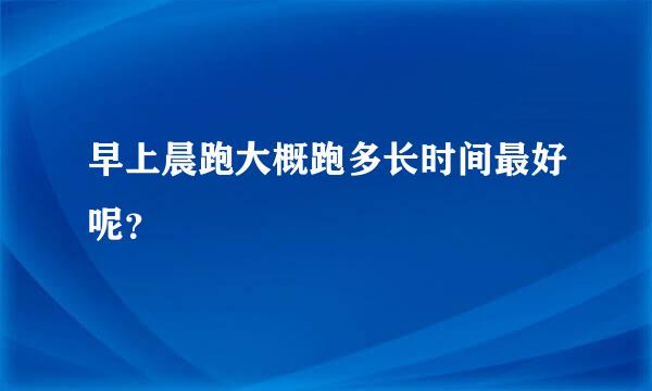 早上晨跑大概跑多长时间最好呢？