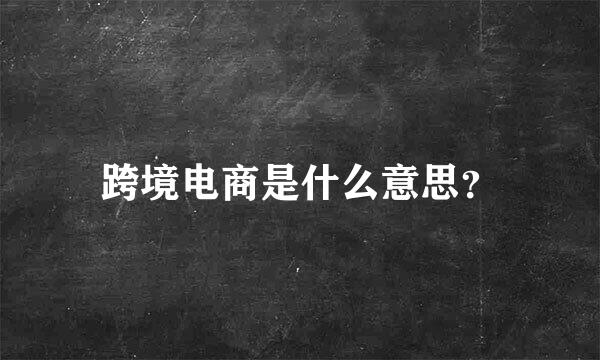 跨境电商是什么意思？