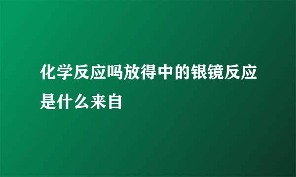 化学反应吗放得中的银镜反应是什么来自