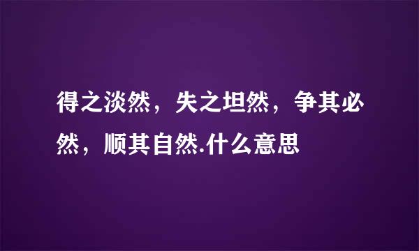 得之淡然，失之坦然，争其必然，顺其自然.什么意思