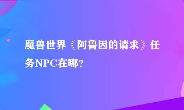 魔兽世界《阿鲁因的请求》任务NPC在哪？