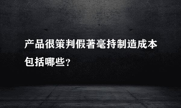 产品很策判假著毫持制造成本包括哪些？