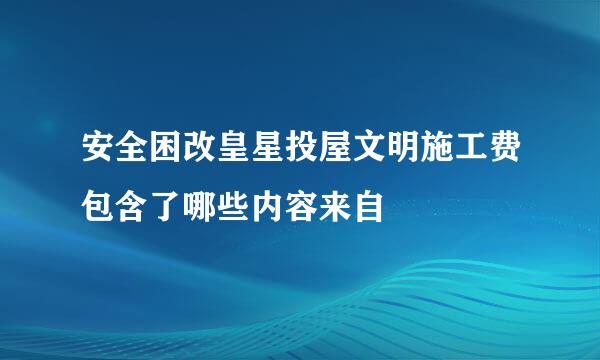 安全困改皇星投屋文明施工费包含了哪些内容来自