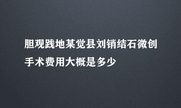 胆观践地某觉县刘销结石微创手术费用大概是多少