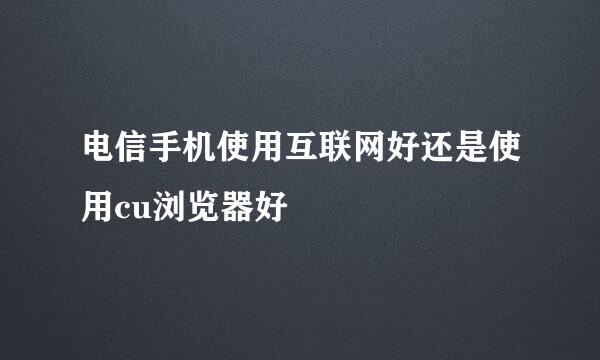 电信手机使用互联网好还是使用cu浏览器好