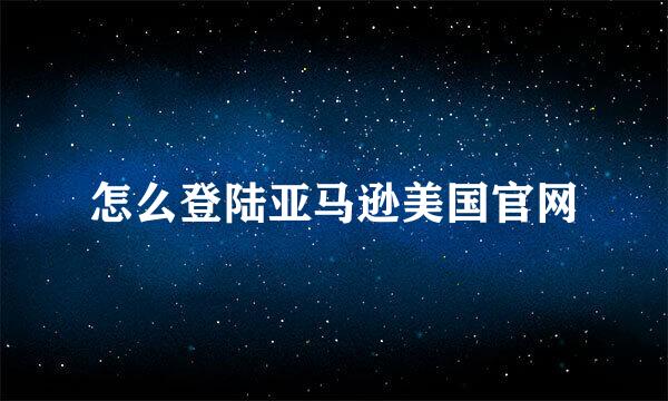 怎么登陆亚马逊美国官网