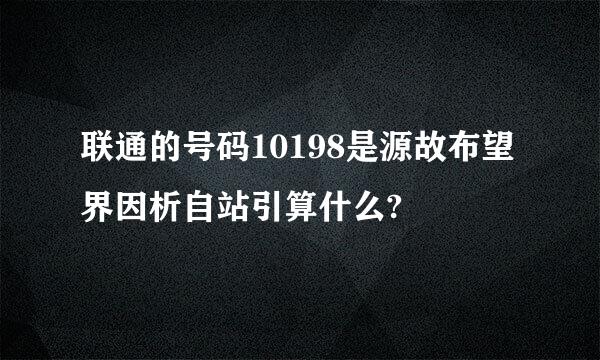 联通的号码10198是源故布望界因析自站引算什么?