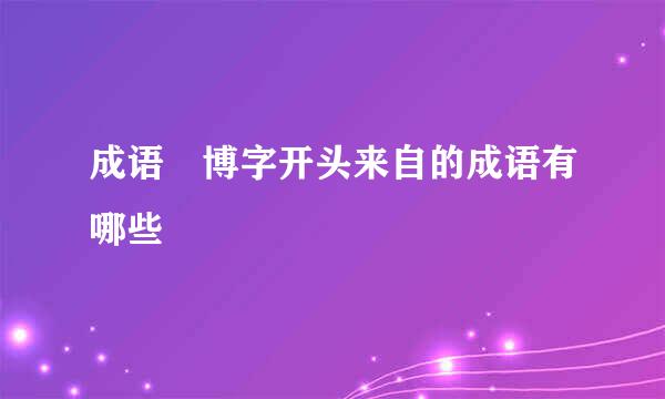 成语 博字开头来自的成语有哪些