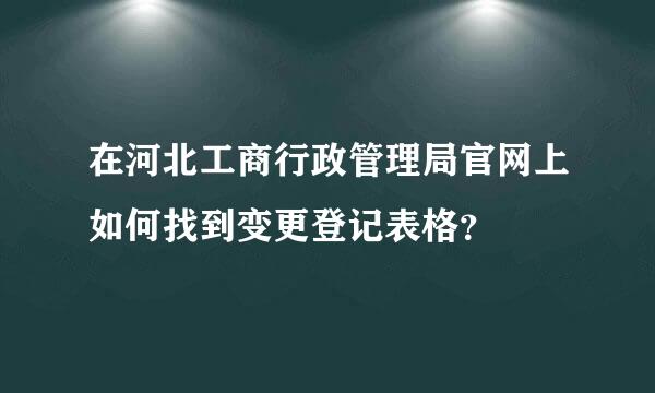 在河北工商行政管理局官网上如何找到变更登记表格？