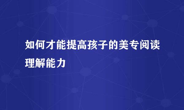 如何才能提高孩子的美专阅读理解能力